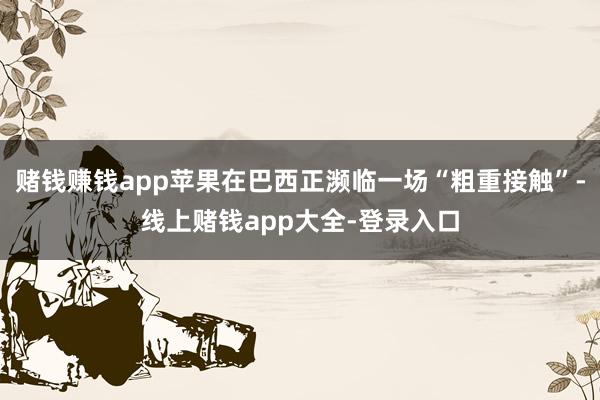 赌钱赚钱app苹果在巴西正濒临一场“粗重接触”-线上赌钱app大全-登录入口
