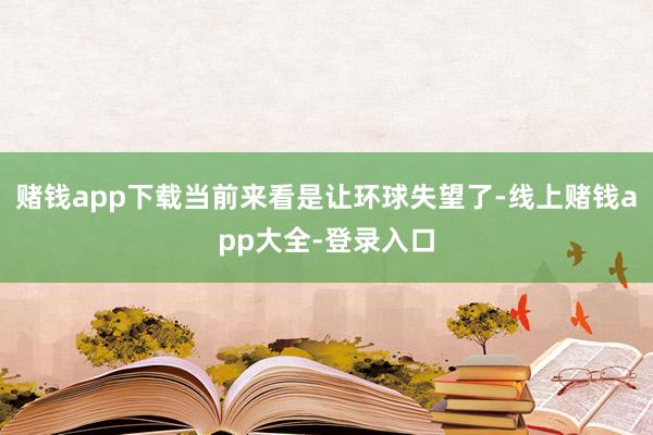 赌钱app下载当前来看是让环球失望了-线上赌钱app大全-登录入口
