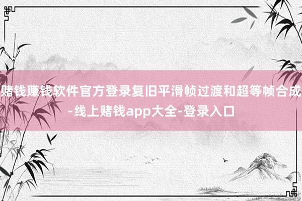赌钱赚钱软件官方登录复旧平滑帧过渡和超等帧合成-线上赌钱app大全-登录入口