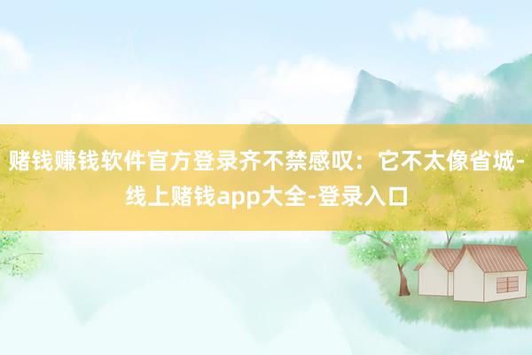 赌钱赚钱软件官方登录齐不禁感叹：它不太像省城-线上赌钱app大全-登录入口