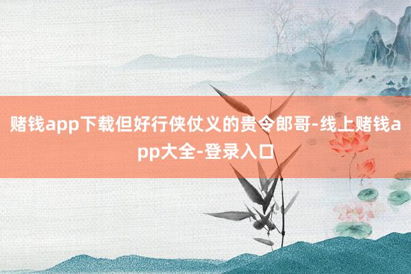 赌钱app下载但好行侠仗义的贵令郎哥-线上赌钱app大全-登录入口