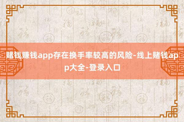 赌钱赚钱app存在换手率较高的风险-线上赌钱app大全-登录入口