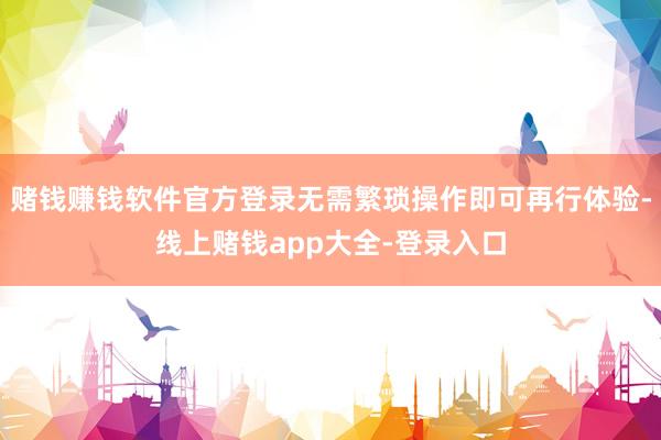 赌钱赚钱软件官方登录无需繁琐操作即可再行体验-线上赌钱app大全-登录入口