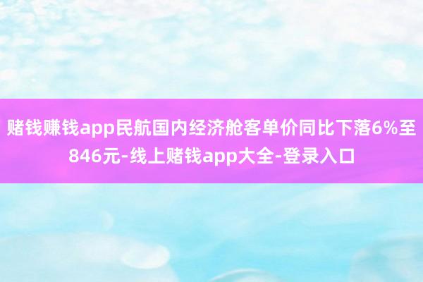 赌钱赚钱app民航国内经济舱客单价同比下落6%至846元-线上赌钱app大全-登录入口