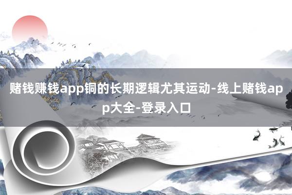 赌钱赚钱app铜的长期逻辑尤其运动-线上赌钱app大全-登录入口