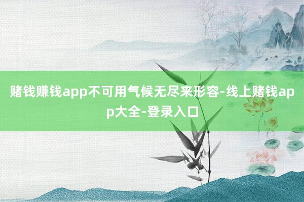 赌钱赚钱app不可用气候无尽来形容-线上赌钱app大全-登录入口