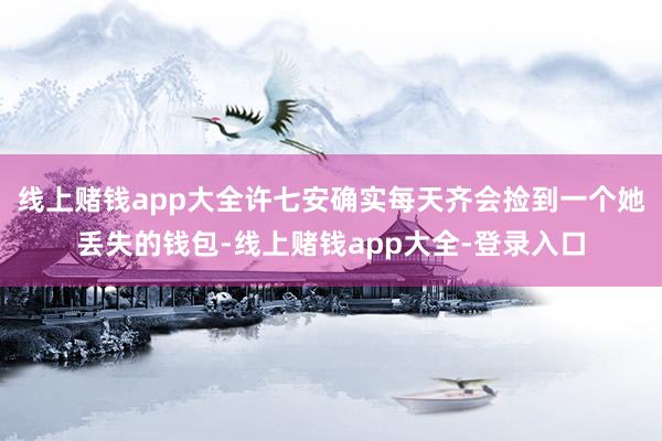 线上赌钱app大全许七安确实每天齐会捡到一个她丢失的钱包-线上赌钱app大全-登录入口