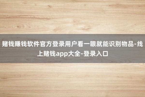 赌钱赚钱软件官方登录用户看一眼就能识别物品-线上赌钱app大全-登录入口
