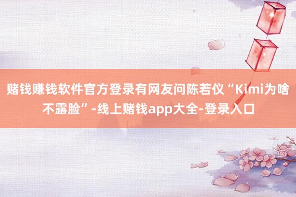 赌钱赚钱软件官方登录有网友问陈若仪“Kimi为啥不露脸”-线上赌钱app大全-登录入口