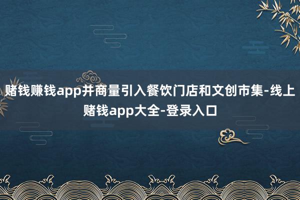 赌钱赚钱app并商量引入餐饮门店和文创市集-线上赌钱app大全-登录入口