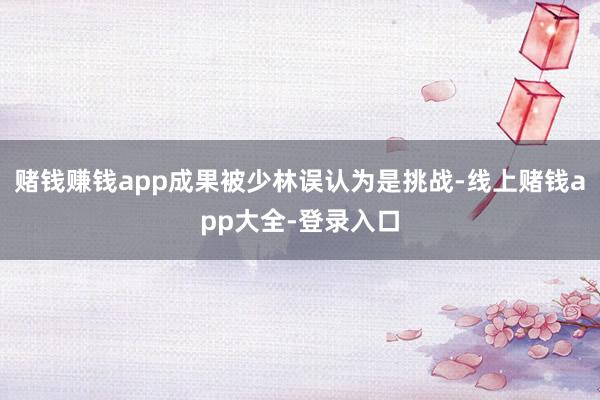 赌钱赚钱app成果被少林误认为是挑战-线上赌钱app大全-登录入口