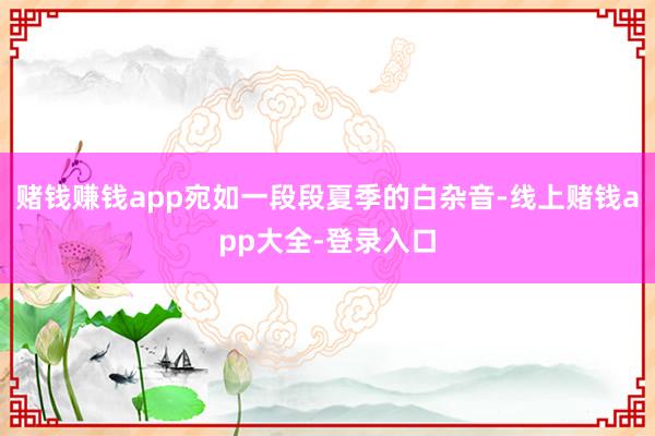 赌钱赚钱app宛如一段段夏季的白杂音-线上赌钱app大全-登录入口