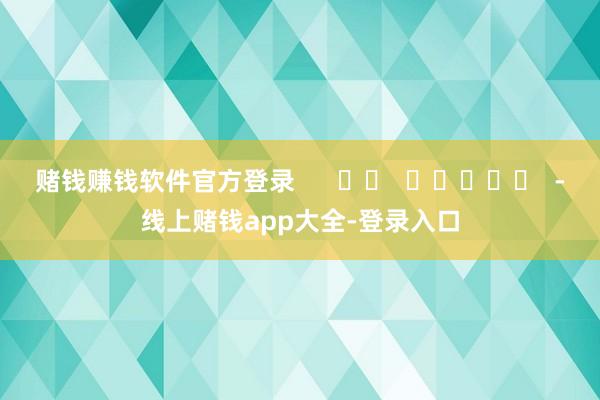 赌钱赚钱软件官方登录      		  					  -线上赌钱app大全-登录入口