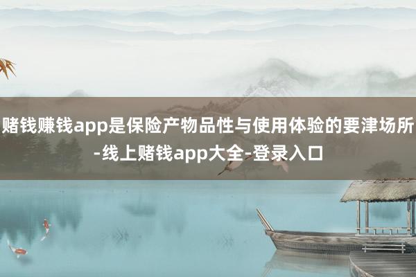 赌钱赚钱app是保险产物品性与使用体验的要津场所-线上赌钱app大全-登录入口