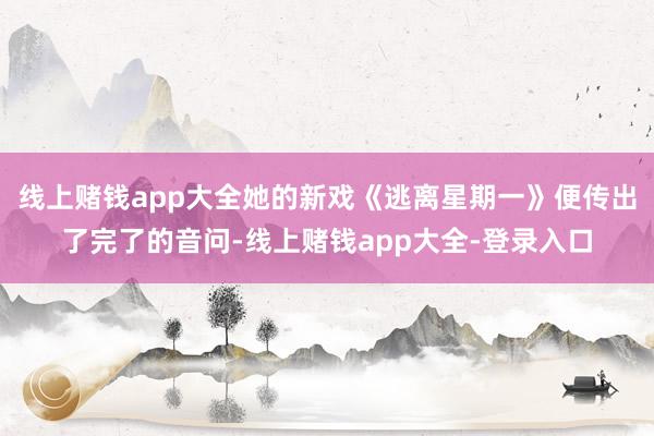 线上赌钱app大全她的新戏《逃离星期一》便传出了完了的音问-线上赌钱app大全-登录入口