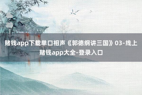 赌钱app下载单口相声《郭德纲讲三国》03-线上赌钱app大全-登录入口