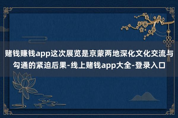 赌钱赚钱app这次展览是京蒙两地深化文化交流与勾通的紧迫后果-线上赌钱app大全-登录入口