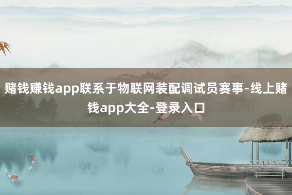 赌钱赚钱app联系于物联网装配调试员赛事-线上赌钱app大全-登录入口