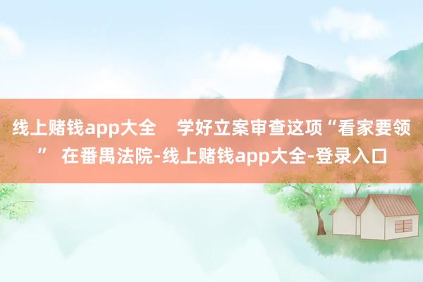 线上赌钱app大全 学好立案审查这项“看家要领” 在番禺法院-线上赌钱app大全-登录入口