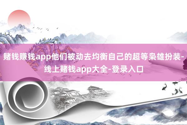 赌钱赚钱app他们被动去均衡自己的超等枭雄扮装-线上赌钱app大全-登录入口