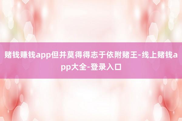 赌钱赚钱app但并莫得得志于依附赌王-线上赌钱app大全-登录入口