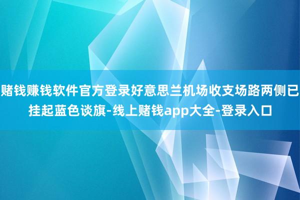 赌钱赚钱软件官方登录好意思兰机场收支场路两侧已挂起蓝色谈旗-线上赌钱app大全-登录入口