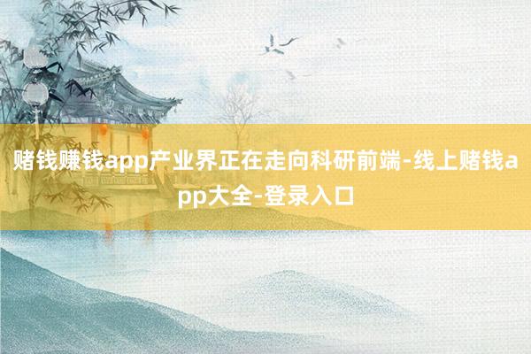 赌钱赚钱app产业界正在走向科研前端-线上赌钱app大全-登录入口