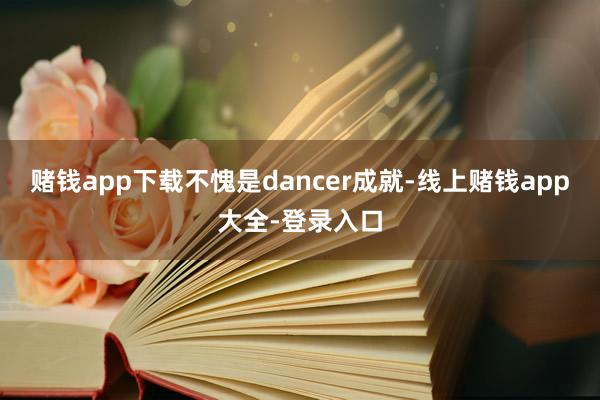 赌钱app下载不愧是dancer成就-线上赌钱app大全-登录入口