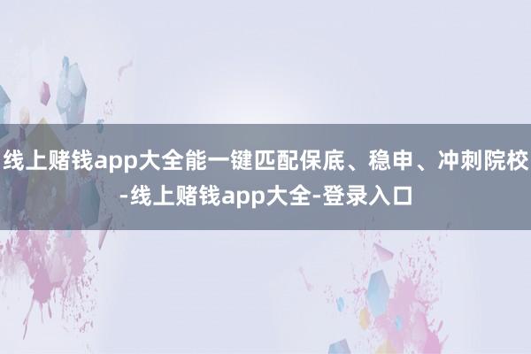 线上赌钱app大全能一键匹配保底、稳申、冲刺院校-线上赌钱app大全-登录入口