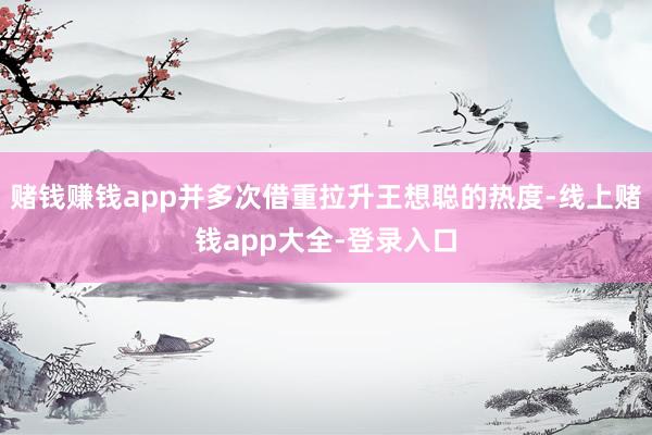 赌钱赚钱app并多次借重拉升王想聪的热度-线上赌钱app大全-登录入口