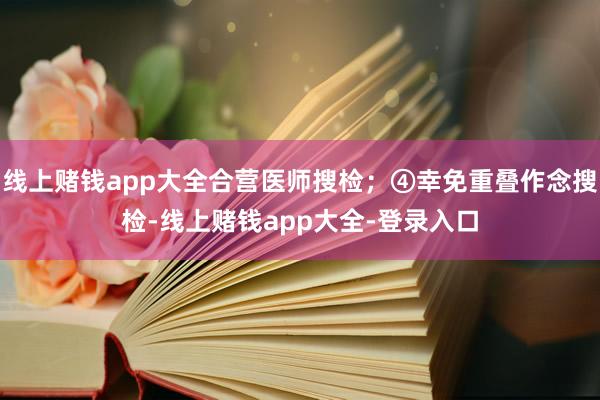 线上赌钱app大全合营医师搜检；④幸免重叠作念搜检-线上赌钱app大全-登录入口