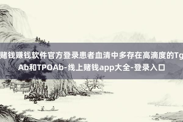 赌钱赚钱软件官方登录患者血清中多存在高滴度的TgAb和TPOAb-线上赌钱app大全-登录入口