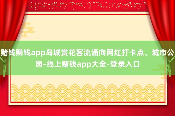 赌钱赚钱app岛城赏花客流涌向网红打卡点、城市公园-线上赌钱app大全-登录入口