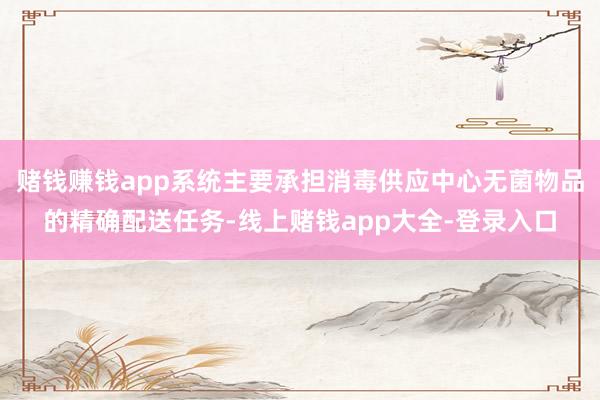 赌钱赚钱app系统主要承担消毒供应中心无菌物品的精确配送任务-线上赌钱app大全-登录入口