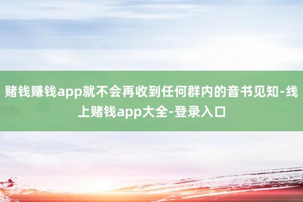 赌钱赚钱app就不会再收到任何群内的音书见知-线上赌钱app大全-登录入口