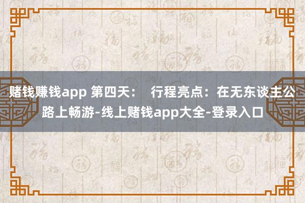 赌钱赚钱app 第四天：  行程亮点：在无东谈主公路上畅游-线上赌钱app大全-登录入口