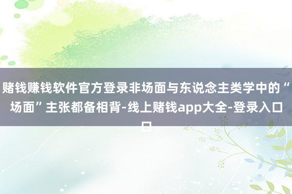 赌钱赚钱软件官方登录非场面与东说念主类学中的“场面”主张都备相背-线上赌钱app大全-登录入口