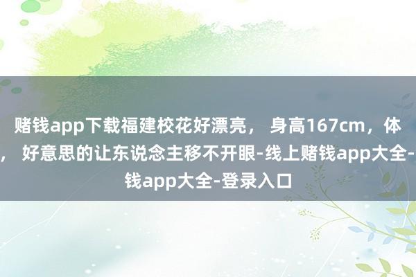 赌钱app下载福建校花好漂亮， 身高167cm，体重44kg ， 好意思的让东说念主移不开眼-线上赌钱app大全-登录入口