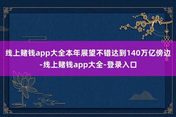 线上赌钱app大全本年展望不错达到140万亿傍边-线上赌钱app大全-登录入口