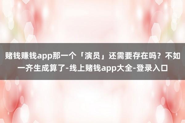 赌钱赚钱app那一个「演员」还需要存在吗?不如一齐生成算了-线上赌钱app大全-登录入口