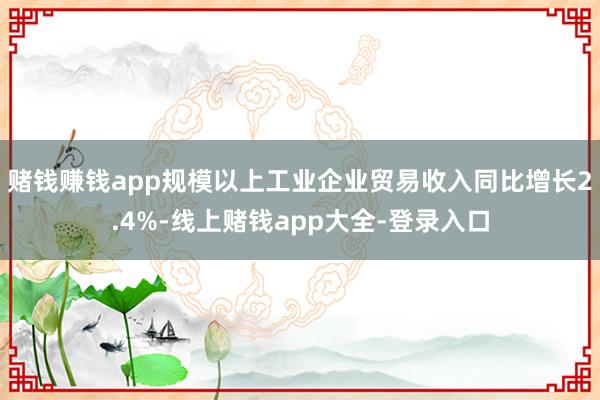 赌钱赚钱app规模以上工业企业贸易收入同比增长2.4%-线上赌钱app大全-登录入口