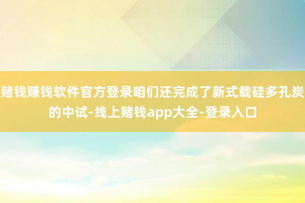赌钱赚钱软件官方登录咱们还完成了新式载硅多孔炭的中试-线上赌钱app大全-登录入口