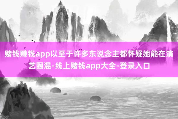赌钱赚钱app以至于许多东说念主都怀疑她能在演艺圈混-线上赌钱app大全-登录入口
