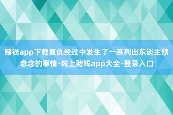 赌钱app下载复仇经过中发生了一系列出东谈主预念念的事情-线上赌钱app大全-登录入口