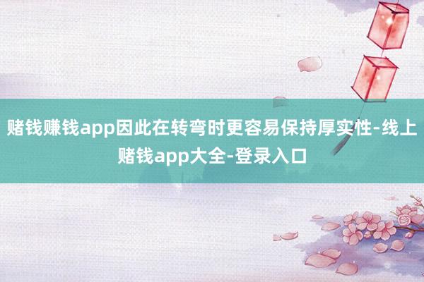 赌钱赚钱app因此在转弯时更容易保持厚实性-线上赌钱app大全-登录入口