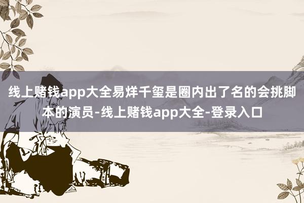 线上赌钱app大全易烊千玺是圈内出了名的会挑脚本的演员-线上赌钱app大全-登录入口