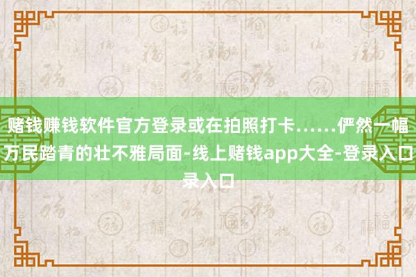 赌钱赚钱软件官方登录或在拍照打卡……俨然一幅万民踏青的壮不雅局面-线上赌钱app大全-登录入口