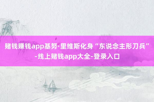 赌钱赚钱app基努·里维斯化身“东说念主形刀兵”-线上赌钱app大全-登录入口
