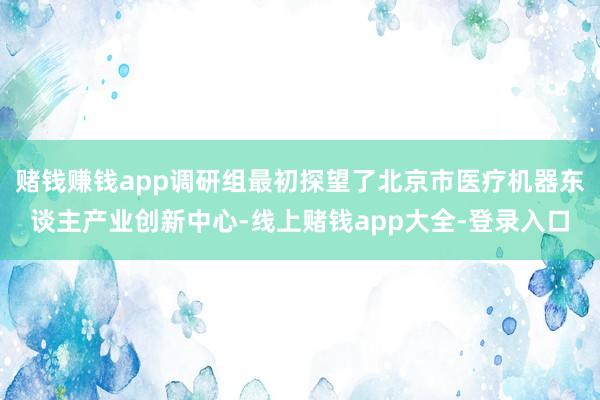 赌钱赚钱app调研组最初探望了北京市医疗机器东谈主产业创新中心-线上赌钱app大全-登录入口