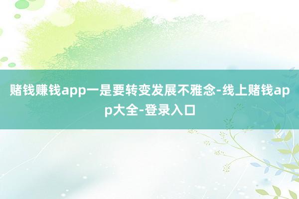 赌钱赚钱app一是要转变发展不雅念-线上赌钱app大全-登录入口